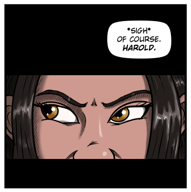 An extreme close-up of the woman's eyes looking angrily to the left. She sighs and says, "Of course. Harold."