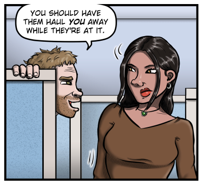 Harold pops up from behind the cubicle wall and says, "You should have them haul YOU away while they're at it."  Amanda looks at him with narrowed eyes.