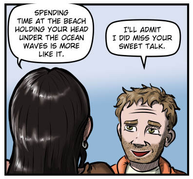 We see the back of Amanda's head and she says, "Spending time at the beach holding your head under the ocean waves is more like it." Harold grins and responds, "I'll admit I did miss your sweet talk."