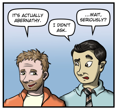 Harold looks over his shoulder at Max and says, "It's actually Abernathy." Max responds, "I didn't ask," then raises an eyebrow and adds, "...Wait, seriously?"