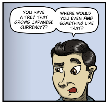A close-up of Max' face as he raises an eyebrow and says, "You have a tree that grows Japanese currency?? Where would you even FIND something like that?"