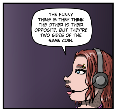 A close-up profile view of Sarah as she continues.  "The funny thing is they think the other is their opposite, but they're two sides of the same coin."