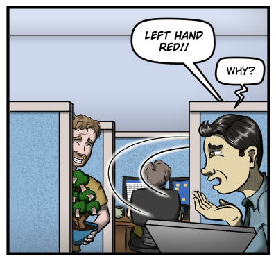 Carl runs from the cubicle, shouting, "LEFT HAND RED!!"  Max looks at Harold, who is smiling, and says, "Why?"